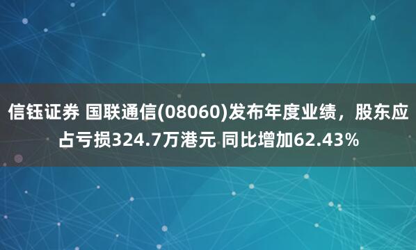 信钰证券 国联通信(08060)发布年度业绩，股东应占亏损324.7万港元 同比增加62.43%