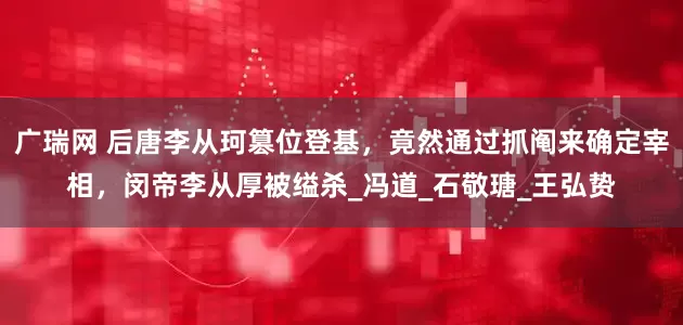广瑞网 后唐李从珂篡位登基，竟然通过抓阄来确定宰相，闵帝李从厚被缢杀_冯道_石敬瑭_王弘贽