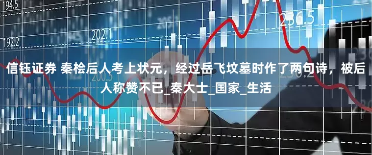 信钰证券 秦桧后人考上状元，经过岳飞坟墓时作了两句诗，被后人称赞不已_秦大士_国家_生活