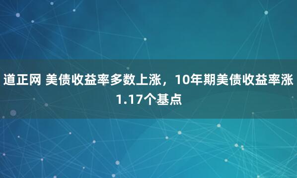 道正网 美债收益率多数上涨，10年期美债收益率涨1.17个基点