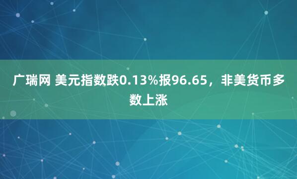 广瑞网 美元指数跌0.13%报96.65，非美货币多数上涨
