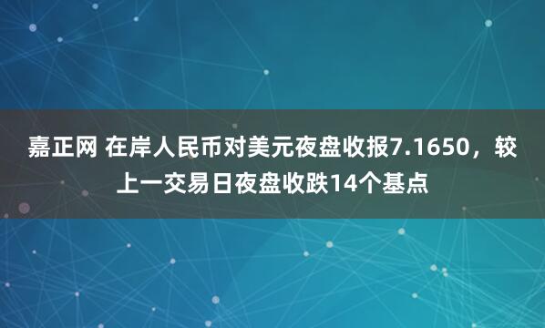 嘉正网 在岸人民币对美元夜盘收报7.1650，较上一交易日夜盘收跌14个基点