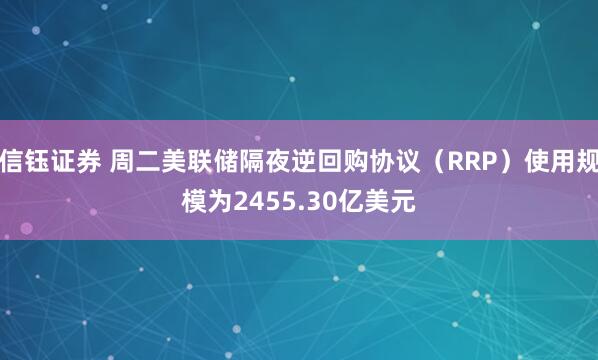信钰证券 周二美联储隔夜逆回购协议（RRP）使用规模为2455.30亿美元