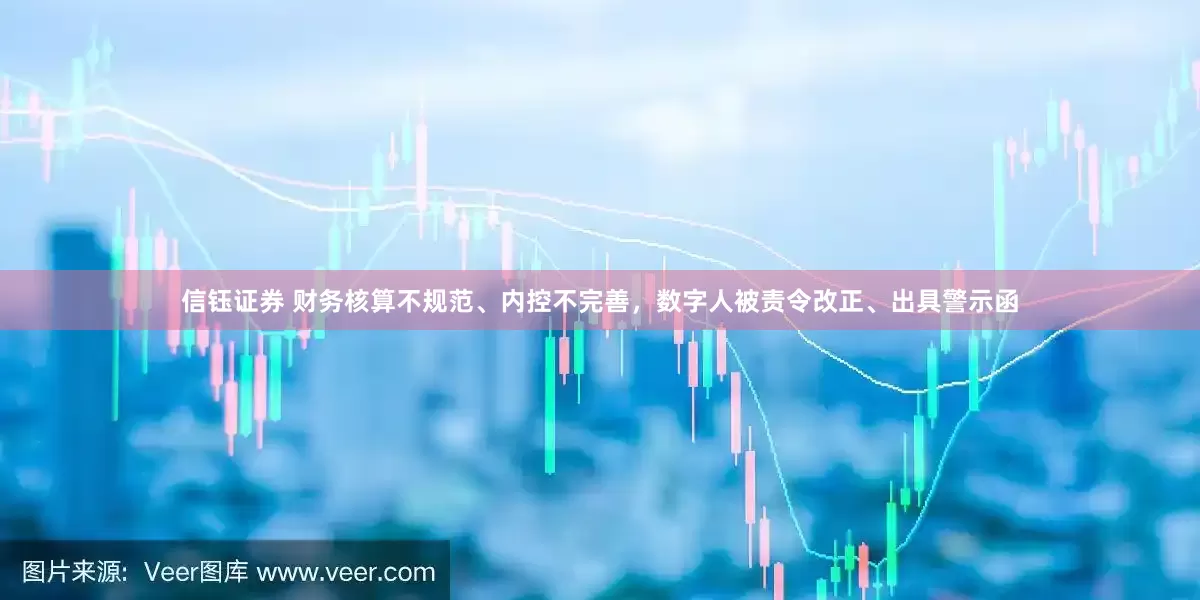 信钰证券 财务核算不规范、内控不完善，数字人被责令改正、出具警示函