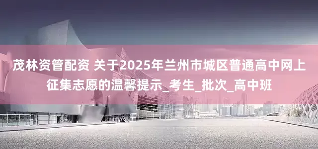 茂林资管配资 关于2025年兰州市城区普通高中网上征集志愿的温馨提示_考生_批次_高中班