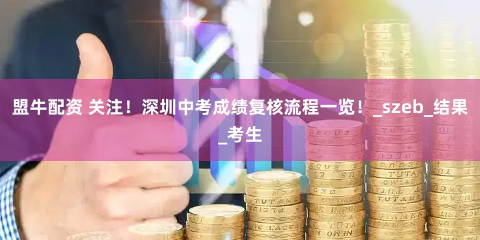 盟牛配资 关注！深圳中考成绩复核流程一览！_szeb_结果_考生