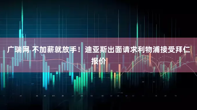 广瑞网 不加薪就放手！迪亚斯出面请求利物浦接受拜仁报价