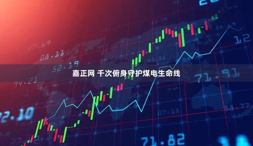 嘉正网 千次俯身守护煤电生命线