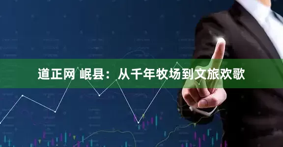 道正网 岷县：从千年牧场到文旅欢歌
