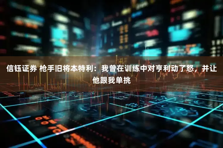 信钰证券 枪手旧将本特利：我曾在训练中对亨利动了怒，并让他跟我单挑