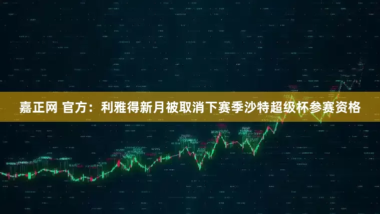 嘉正网 官方：利雅得新月被取消下赛季沙特超级杯参赛资格