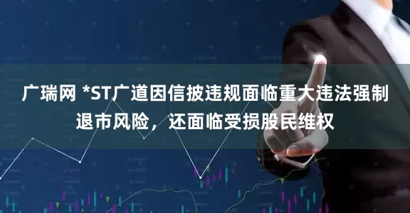 广瑞网 *ST广道因信披违规面临重大违法强制退市风险，还面临受损股民维权