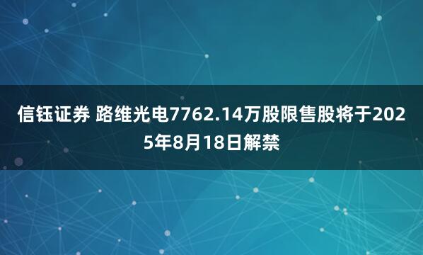 信钰证券 路维光电7762.14万股限售股将于2025年8月18日解禁