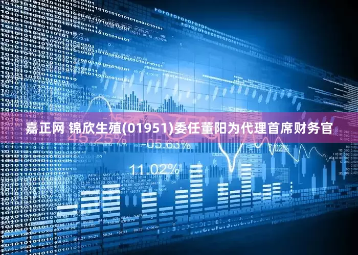 嘉正网 锦欣生殖(01951)委任董阳为代理首席财务官