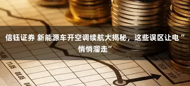 信钰证券 新能源车开空调续航大揭秘，这些误区让电“悄悄溜走”