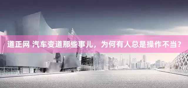 道正网 汽车变道那些事儿，为何有人总是操作不当？
