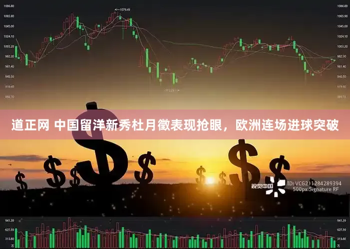 道正网 中国留洋新秀杜月徵表现抢眼，欧洲连场进球突破
