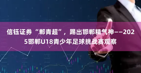 信钰证券 “郸青超”，踢出邯郸精气神——2025邯郸U18青少年足球挑战赛观察