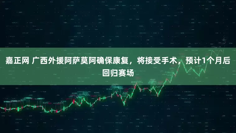 嘉正网 广西外援阿萨莫阿确保康复，将接受手术，预计1个月后回归赛场