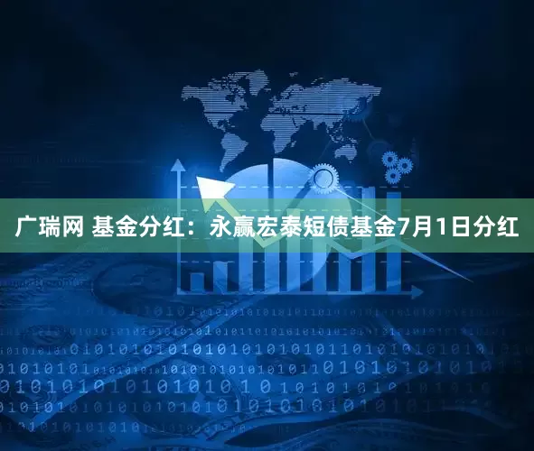 广瑞网 基金分红:永赢宏泰短债基金7月1日分红