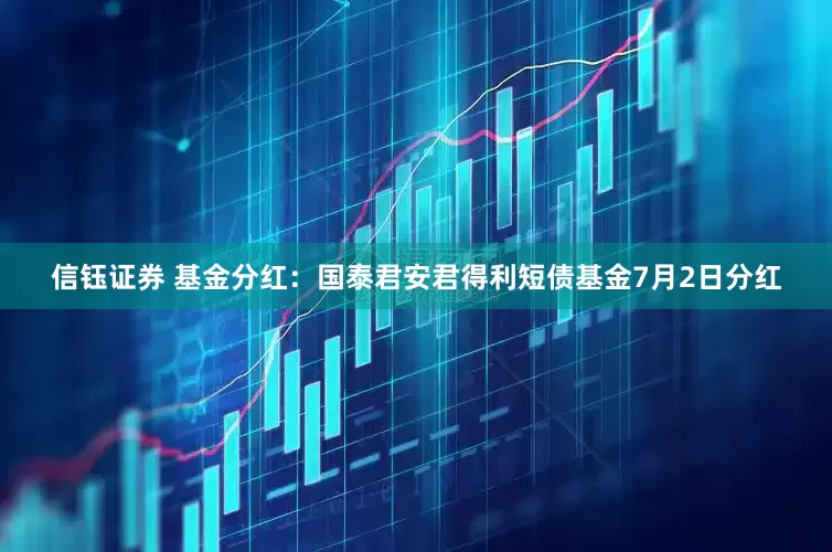 信钰证券 基金分红:国泰君安君得利短债基金7月2日分红