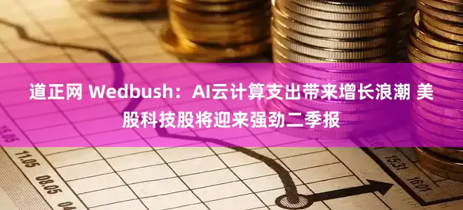 道正网 Wedbush：AI云计算支出带来增长浪潮 美股科技股将迎来强劲二季报