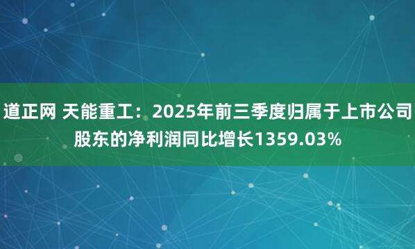 道正网 天能重工:2025年前三季度归属于上市公司股东的净利润同比增长1359.03%
