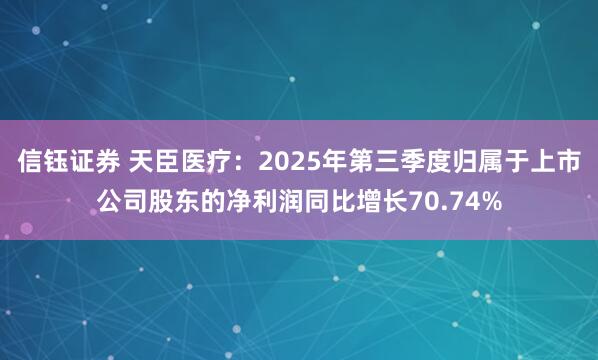 信钰证券 天臣医疗：2025年第三季度归属于上市公司股东的净利润同比增长70.74%