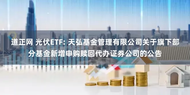 道正网 光伏ETF: 天弘基金管理有限公司关于旗下部分基金新增申购赎回代办证券公司的公告