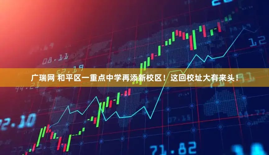 广瑞网 和平区一重点中学再添新校区！这回校址大有来头！