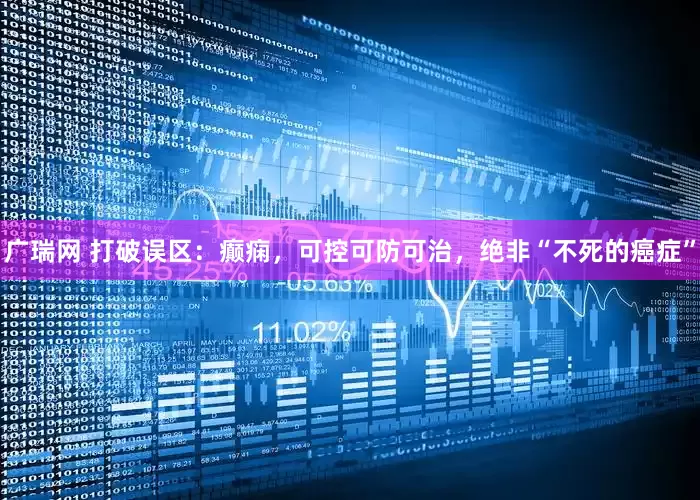广瑞网 打破误区：癫痫，可控可防可治，绝非“不死的癌症”