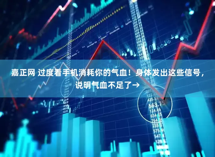 嘉正网 过度看手机消耗你的气血！身体发出这些信号，说明气血不足了→