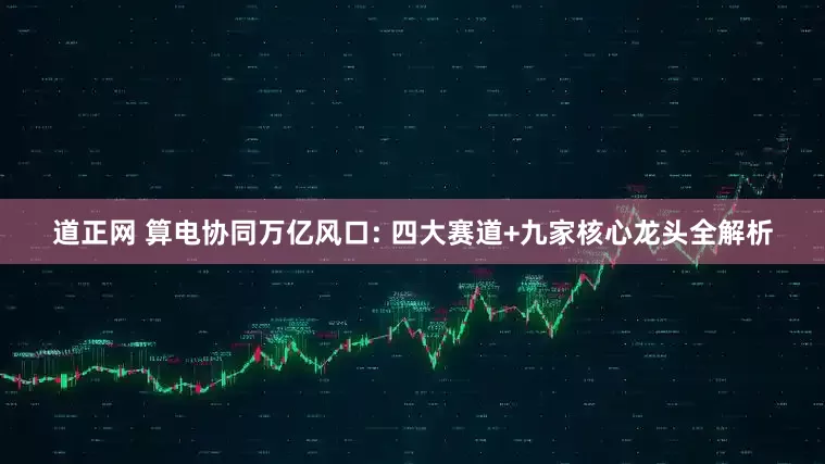 道正网 算电协同万亿风口: 四大赛道+九家核心龙头全解析