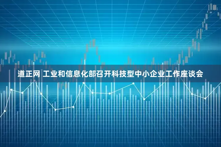 道正网 工业和信息化部召开科技型中小企业工作座谈会