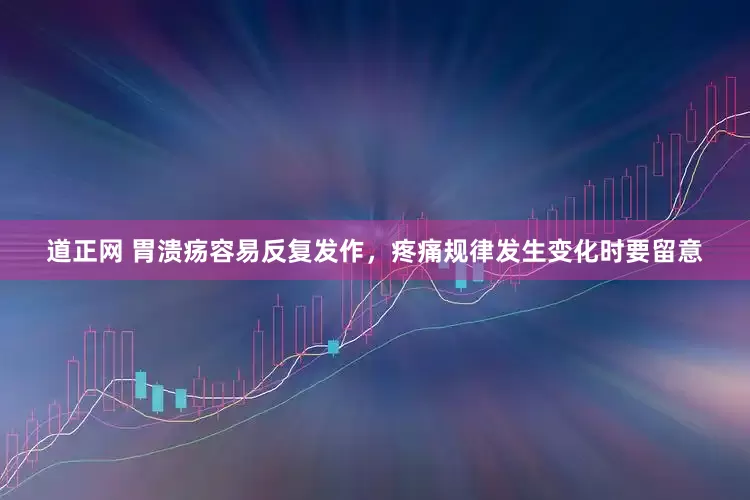道正网 胃溃疡容易反复发作，疼痛规律发生变化时要留意
