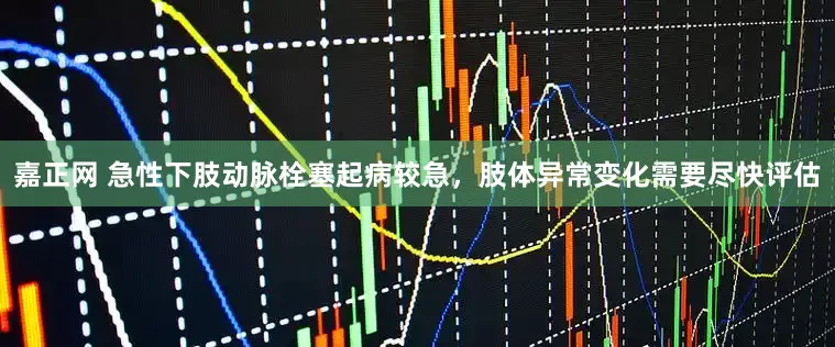 嘉正网 急性下肢动脉栓塞起病较急，肢体异常变化需要尽快评估